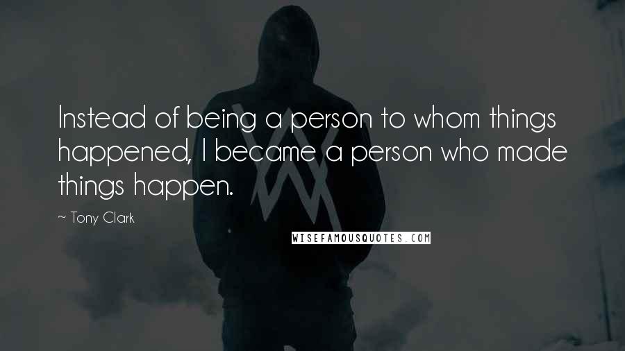 Tony Clark quotes: Instead of being a person to whom things happened, I became a person who made things happen.