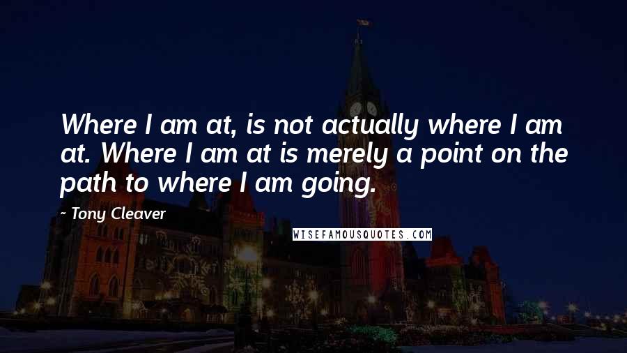 Tony Cleaver quotes: Where I am at, is not actually where I am at. Where I am at is merely a point on the path to where I am going.
