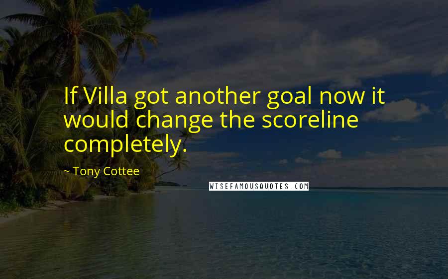 Tony Cottee quotes: If Villa got another goal now it would change the scoreline completely.