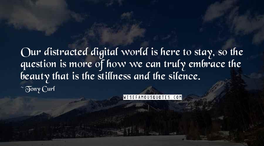 Tony Curl quotes: Our distracted digital world is here to stay, so the question is more of how we can truly embrace the beauty that is the stillness and the silence.