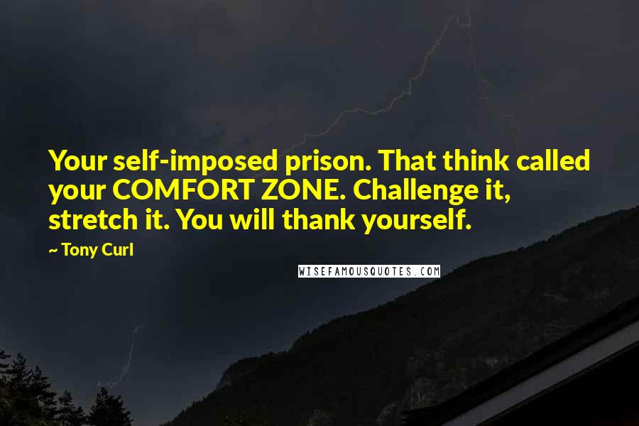Tony Curl quotes: Your self-imposed prison. That think called your COMFORT ZONE. Challenge it, stretch it. You will thank yourself.