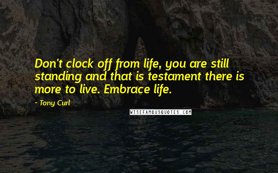 Tony Curl quotes: Don't clock off from life, you are still standing and that is testament there is more to live. Embrace life.