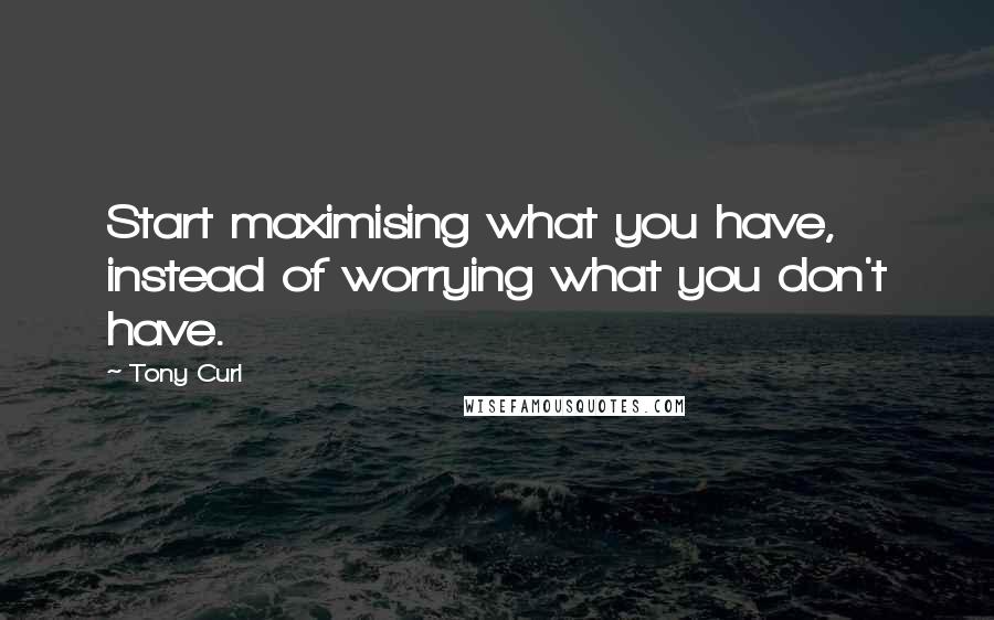 Tony Curl quotes: Start maximising what you have, instead of worrying what you don't have.