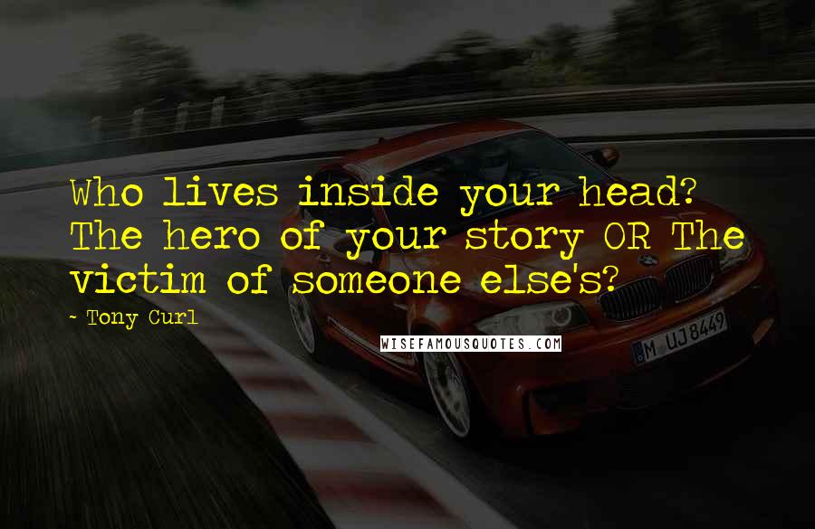 Tony Curl quotes: Who lives inside your head? The hero of your story OR The victim of someone else's?