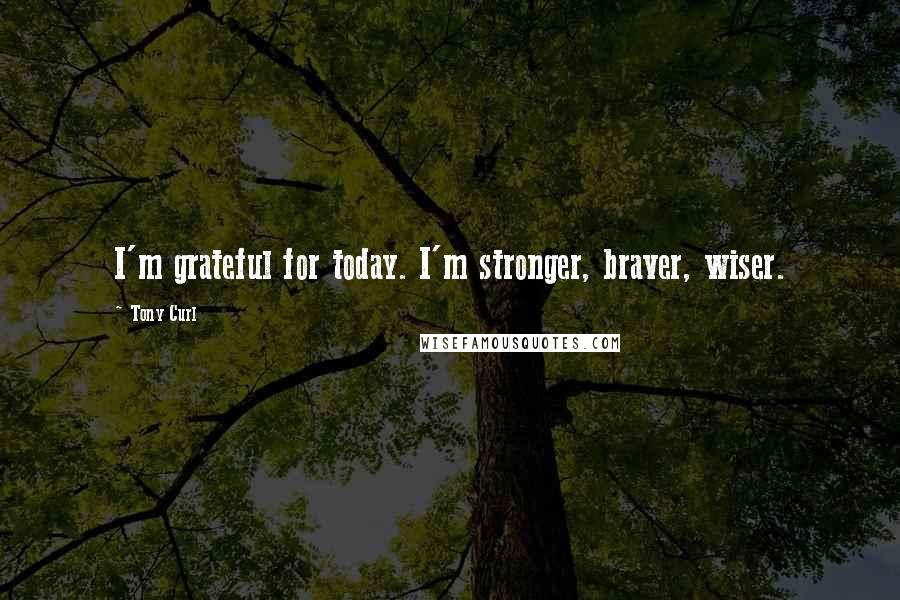 Tony Curl quotes: I'm grateful for today. I'm stronger, braver, wiser.