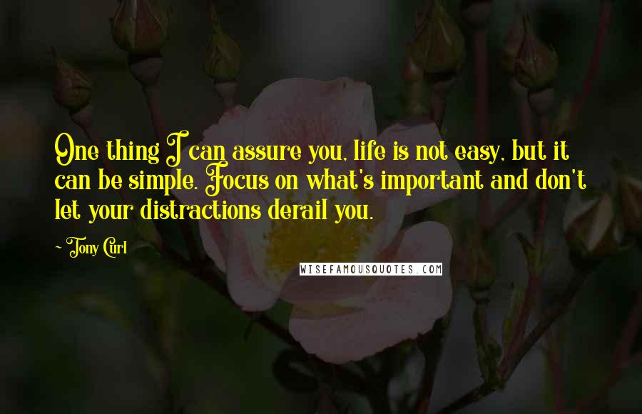 Tony Curl quotes: One thing I can assure you, life is not easy, but it can be simple. Focus on what's important and don't let your distractions derail you.