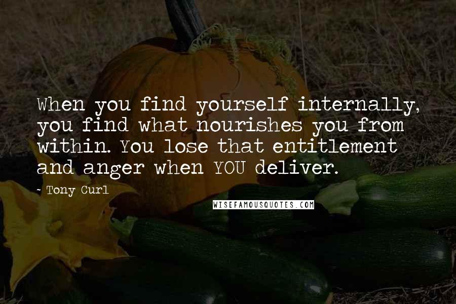 Tony Curl quotes: When you find yourself internally, you find what nourishes you from within. You lose that entitlement and anger when YOU deliver.