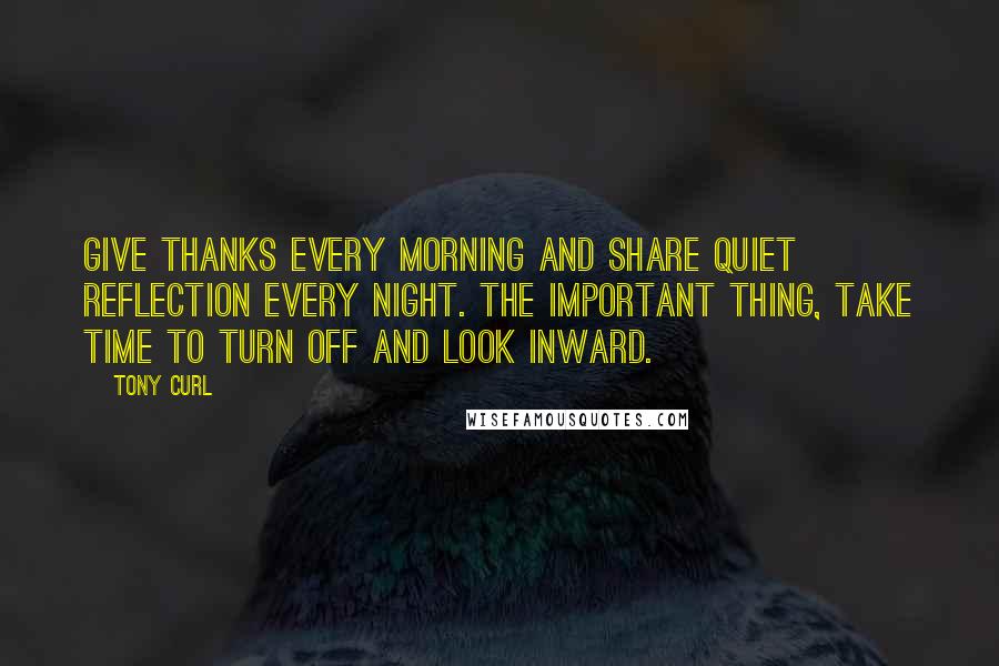 Tony Curl quotes: Give thanks every morning and share quiet reflection every night. The important thing, take time to turn off and look inward.