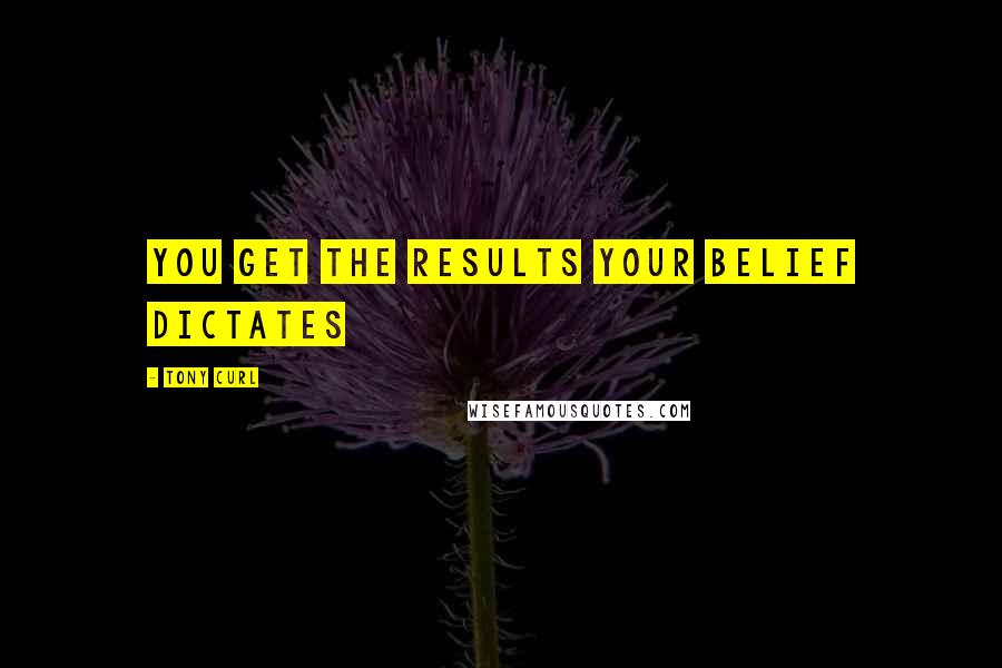 Tony Curl quotes: You get the results your belief dictates