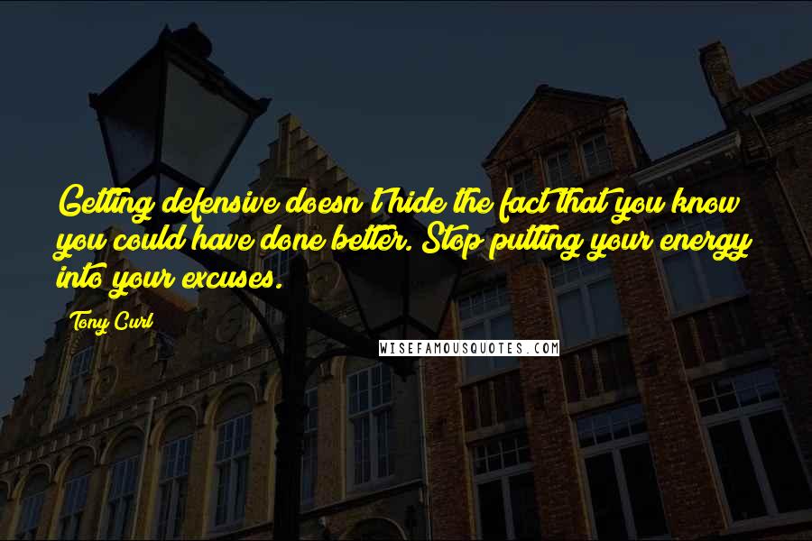 Tony Curl quotes: Getting defensive doesn't hide the fact that you know you could have done better. Stop putting your energy into your excuses.