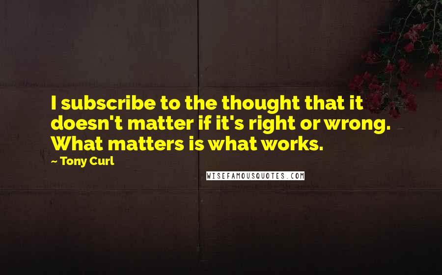 Tony Curl quotes: I subscribe to the thought that it doesn't matter if it's right or wrong. What matters is what works.