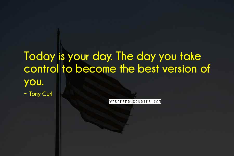 Tony Curl quotes: Today is your day. The day you take control to become the best version of you.