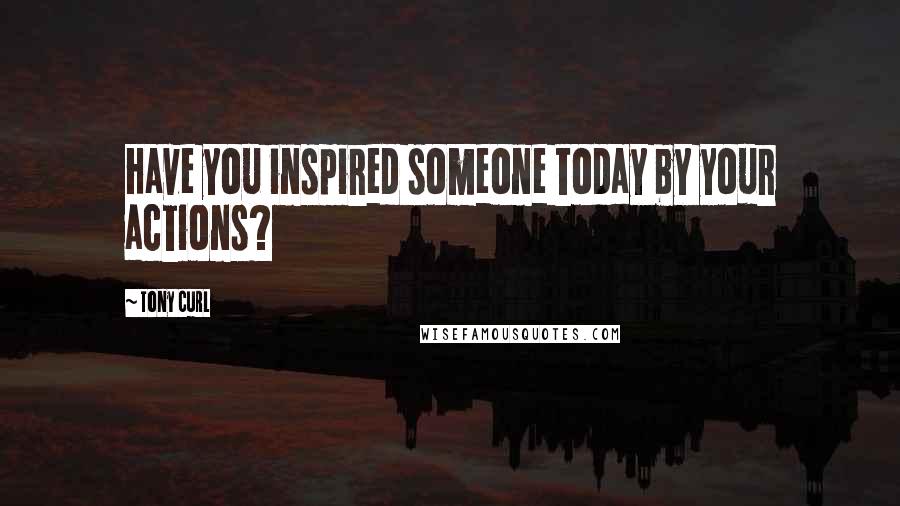Tony Curl quotes: Have you inspired someone today by your actions?