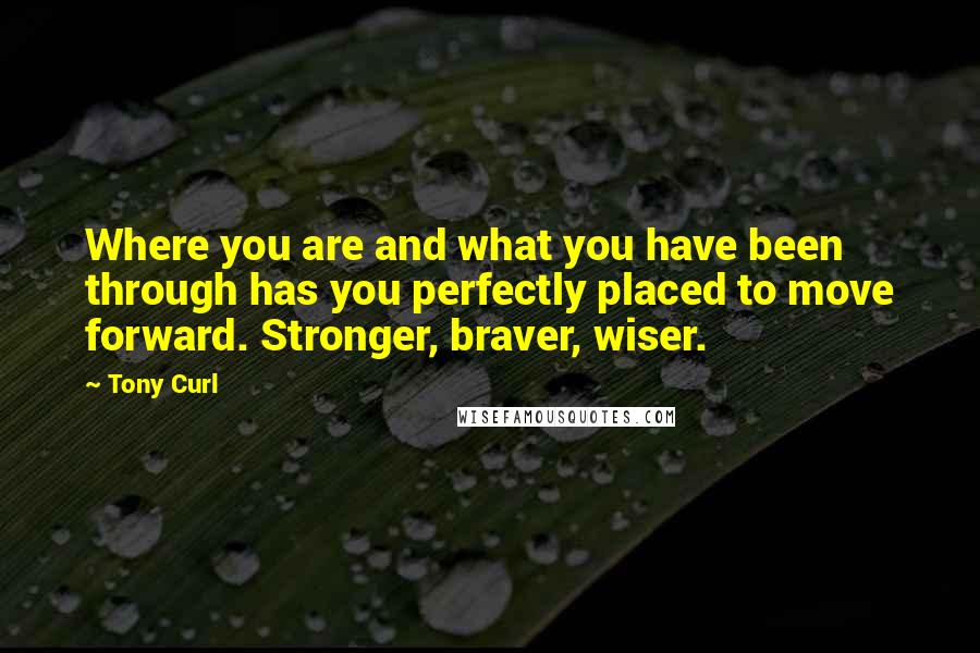 Tony Curl quotes: Where you are and what you have been through has you perfectly placed to move forward. Stronger, braver, wiser.