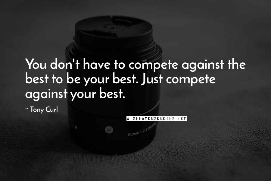 Tony Curl quotes: You don't have to compete against the best to be your best. Just compete against your best.