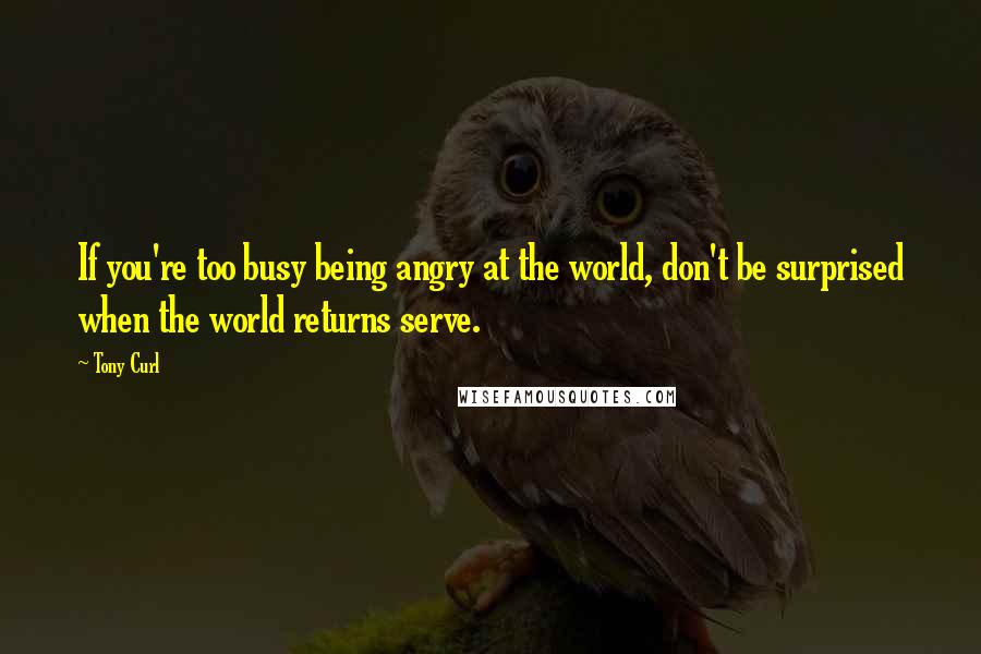 Tony Curl quotes: If you're too busy being angry at the world, don't be surprised when the world returns serve.