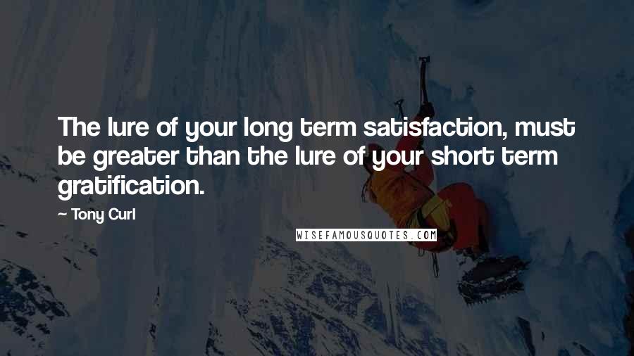 Tony Curl quotes: The lure of your long term satisfaction, must be greater than the lure of your short term gratification.