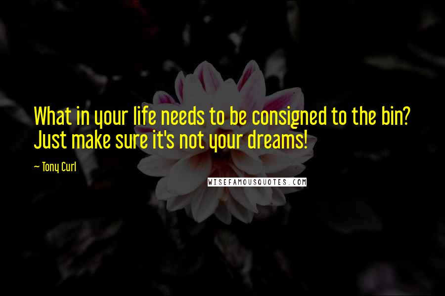 Tony Curl quotes: What in your life needs to be consigned to the bin? Just make sure it's not your dreams!