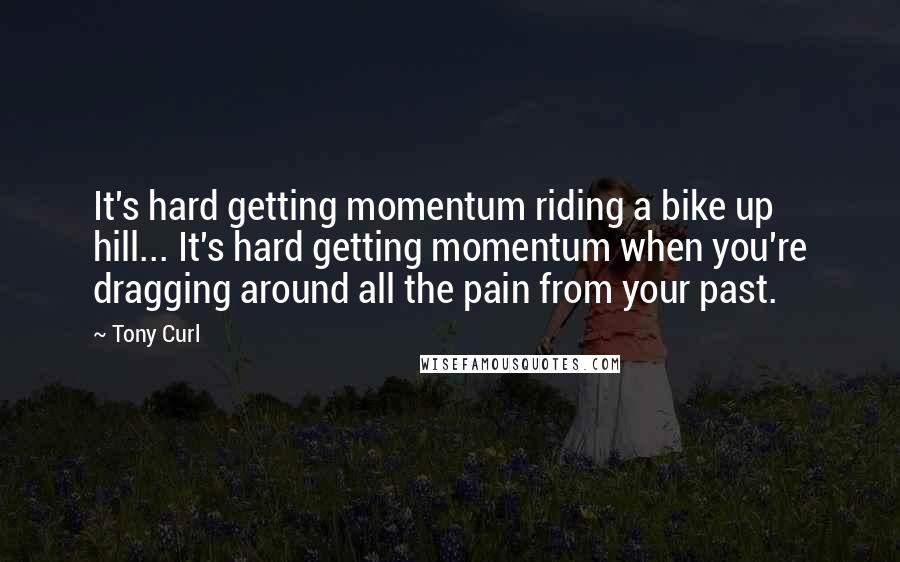 Tony Curl quotes: It's hard getting momentum riding a bike up hill... It's hard getting momentum when you're dragging around all the pain from your past.