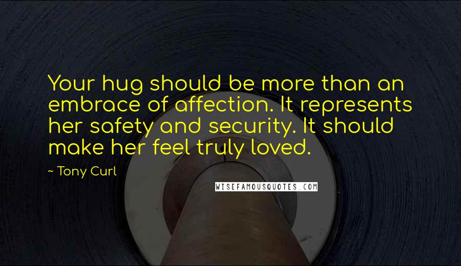 Tony Curl quotes: Your hug should be more than an embrace of affection. It represents her safety and security. It should make her feel truly loved.