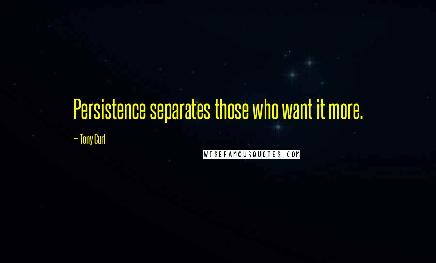 Tony Curl quotes: Persistence separates those who want it more.