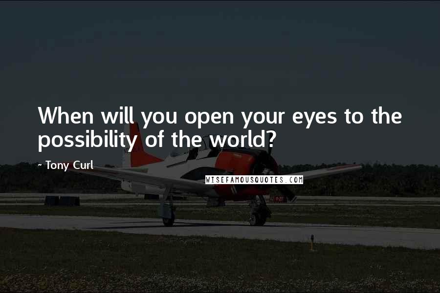 Tony Curl quotes: When will you open your eyes to the possibility of the world?