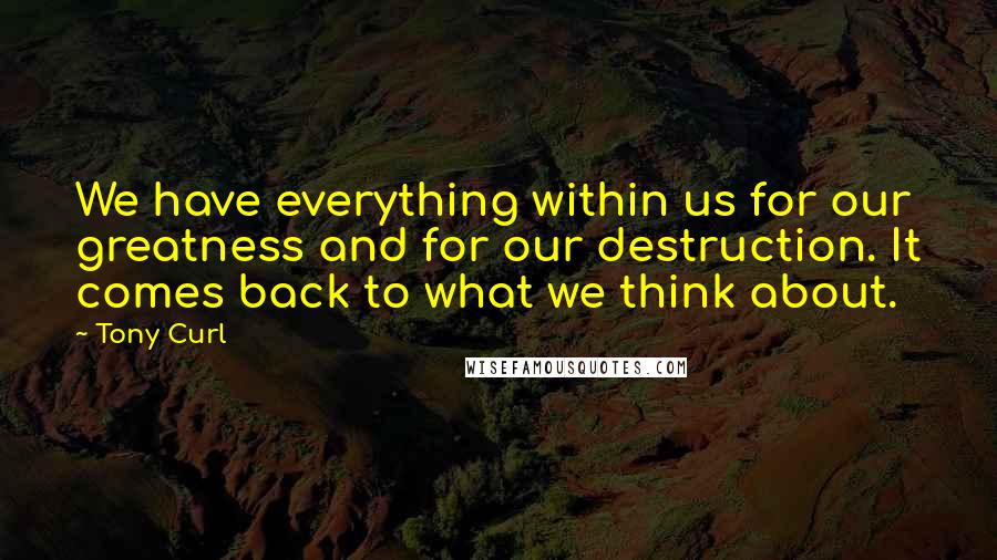 Tony Curl quotes: We have everything within us for our greatness and for our destruction. It comes back to what we think about.