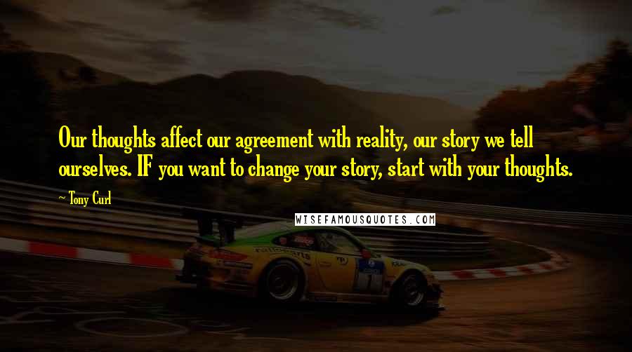 Tony Curl quotes: Our thoughts affect our agreement with reality, our story we tell ourselves. IF you want to change your story, start with your thoughts.