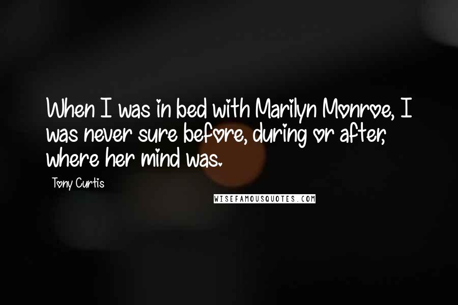 Tony Curtis quotes: When I was in bed with Marilyn Monroe, I was never sure before, during or after, where her mind was.