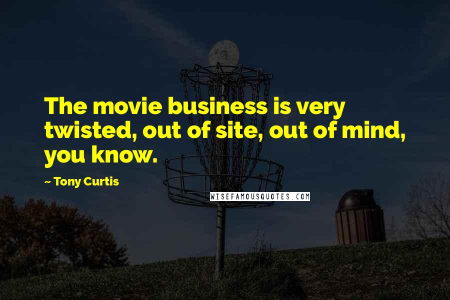 Tony Curtis quotes: The movie business is very twisted, out of site, out of mind, you know.