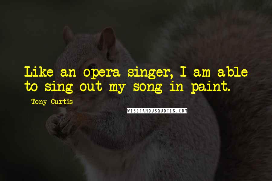 Tony Curtis quotes: Like an opera singer, I am able to sing out my song in paint.