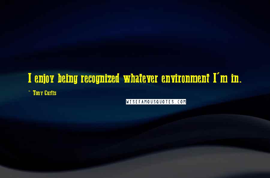 Tony Curtis quotes: I enjoy being recognized whatever environment I'm in.