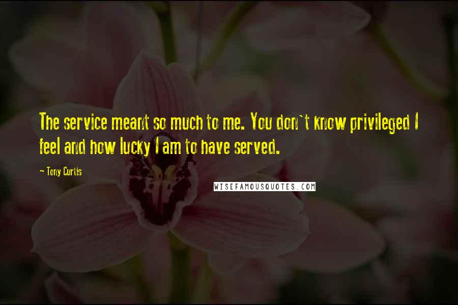 Tony Curtis quotes: The service meant so much to me. You don't know privileged I feel and how lucky I am to have served.