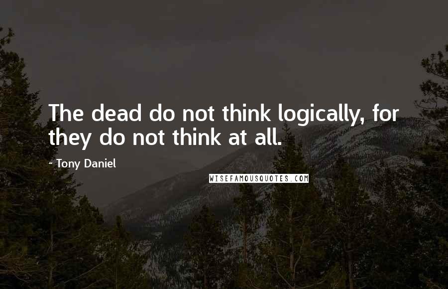 Tony Daniel quotes: The dead do not think logically, for they do not think at all.