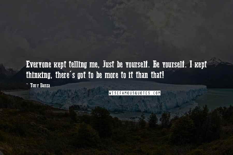 Tony Danza quotes: Everyone kept telling me, Just be yourself. Be yourself. I kept thinking, there's got to be more to it than that!