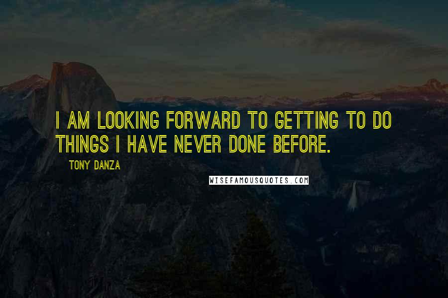 Tony Danza quotes: I am looking forward to getting to do things I have never done before.