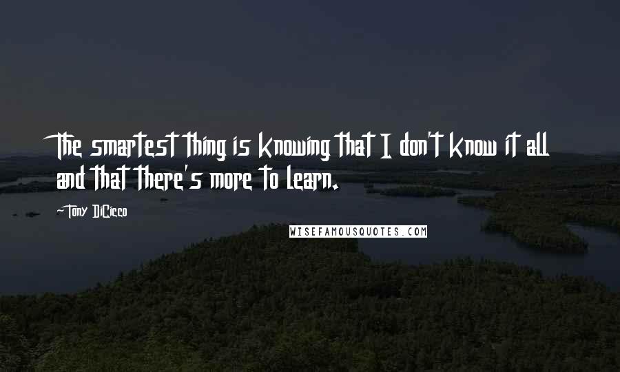 Tony DiCicco quotes: The smartest thing is knowing that I don't know it all and that there's more to learn.