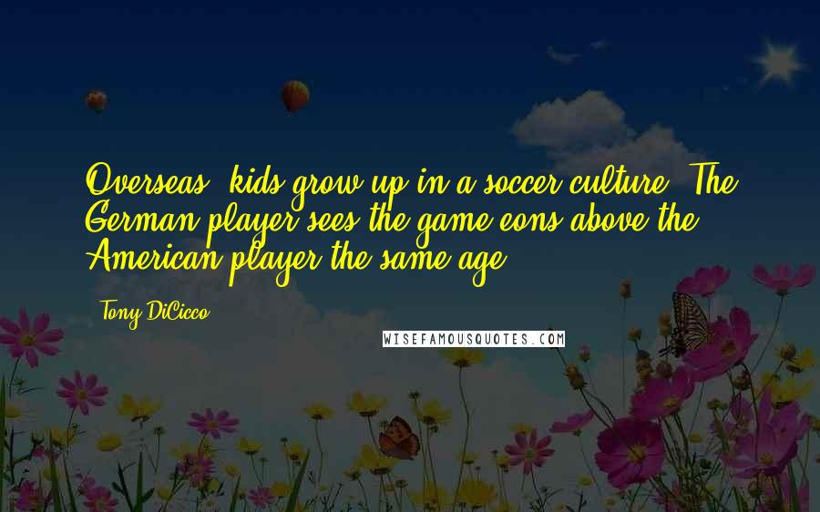 Tony DiCicco quotes: Overseas, kids grow up in a soccer culture. The German player sees the game eons above the American player the same age.