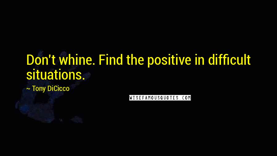 Tony DiCicco quotes: Don't whine. Find the positive in difficult situations.