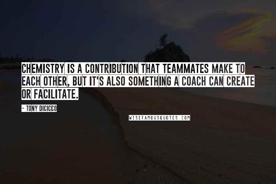 Tony DiCicco quotes: Chemistry is a contribution that teammates make to each other, but it's also something a coach can create or facilitate.