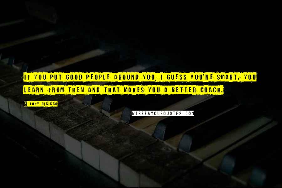 Tony DiCicco quotes: If you put good people around you, I guess you're smart. You learn from them and that makes you a better coach.