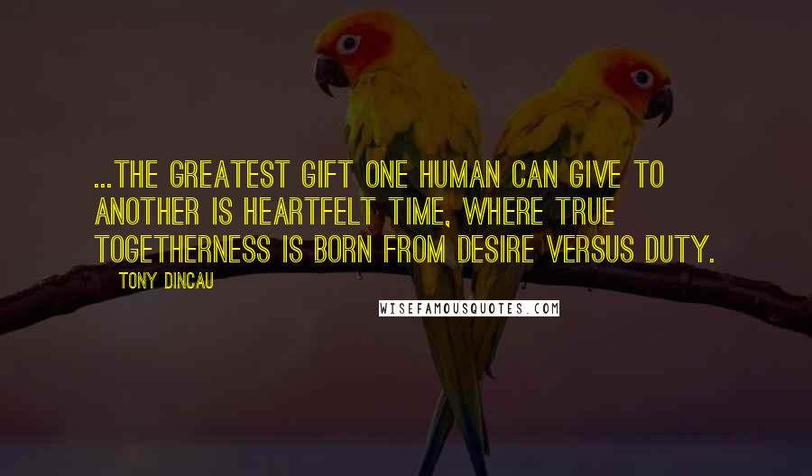 Tony Dincau quotes: ...the greatest gift one human can give to another is heartfelt time, where true togetherness is born from desire versus duty.