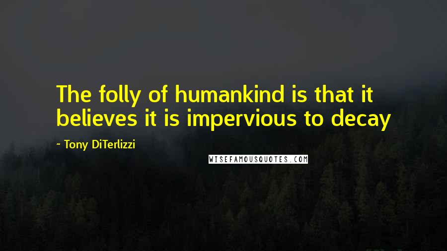 Tony DiTerlizzi quotes: The folly of humankind is that it believes it is impervious to decay