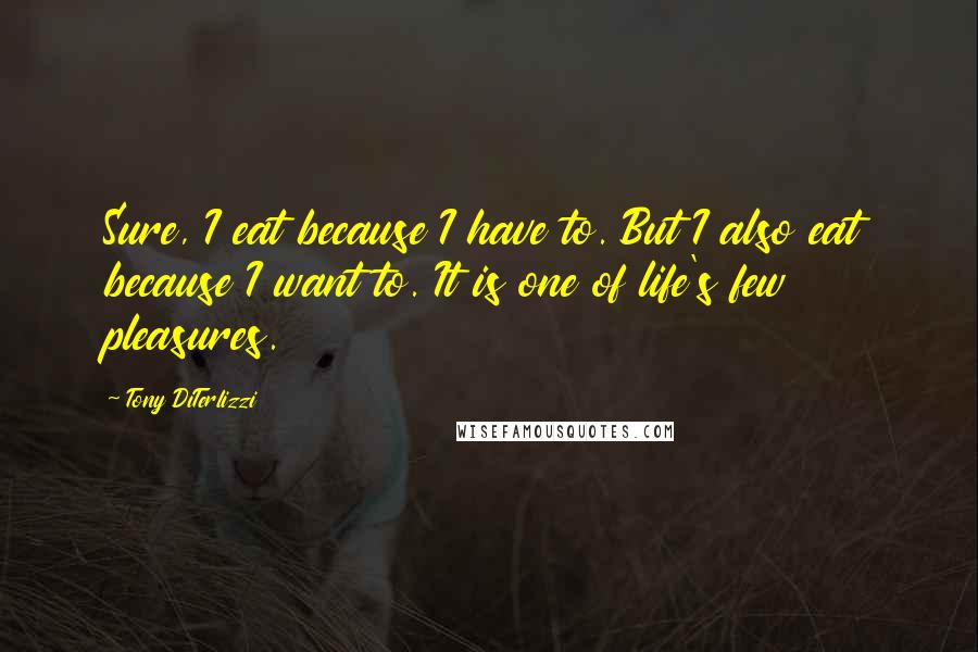 Tony DiTerlizzi quotes: Sure, I eat because I have to. But I also eat because I want to. It is one of life's few pleasures.