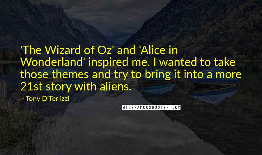 Tony DiTerlizzi quotes: 'The Wizard of Oz' and 'Alice in Wonderland' inspired me. I wanted to take those themes and try to bring it into a more 21st story with aliens. Tony DiTerlizzi quotes: 'The Wizard of Oz' and 'Alice in Wonderland' inspired me. I wanted to take those themes and try to bring it into a more 21st story with aliens.