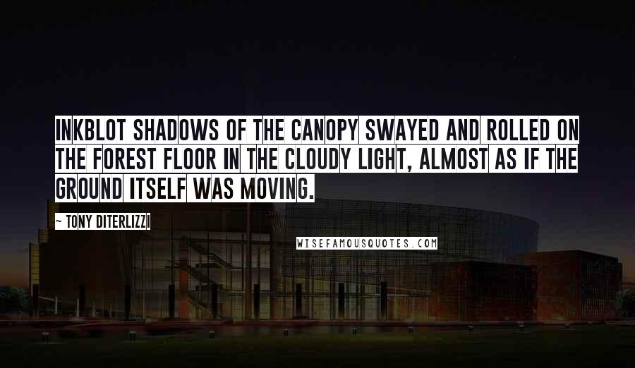 Tony DiTerlizzi quotes: Inkblot shadows of the canopy swayed and rolled on the forest floor in the cloudy light, almost as if the ground itself was moving. Tony DiTerlizzi quotes: Inkblot shadows of the canopy swayed and rolled on the forest floor in the cloudy light, almost as if the ground itself was moving.