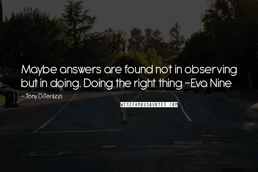 Tony DiTerlizzi quotes: Maybe answers are found not in observing but in doing. Doing the right thing -Eva Nine