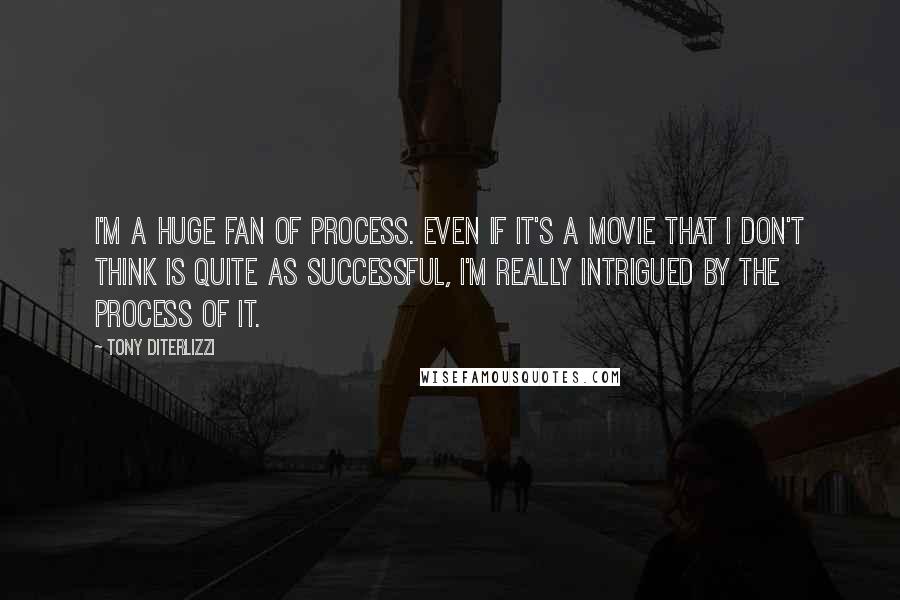 Tony DiTerlizzi quotes: I'm a huge fan of process. Even if it's a movie that I don't think is quite as successful, I'm really intrigued by the process of it. Tony DiTerlizzi quotes: I'm a huge fan of process. Even if it's a movie that I don't think is quite as successful, I'm really intrigued by the process of it.