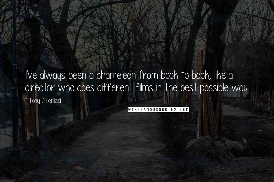 Tony DiTerlizzi quotes: I've always been a chameleon from book to book, like a director who does different films in the best possible way. Tony DiTerlizzi quotes: I've always been a chameleon from book to book, like a director who does different films in the best possible way.