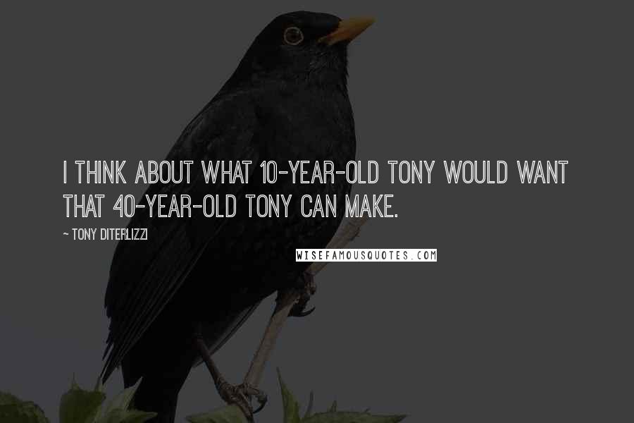 Tony DiTerlizzi quotes: I think about what 10-year-old Tony would want that 40-year-old Tony can make.